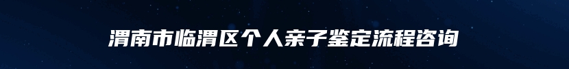渭南市临渭区个人亲子鉴定流程咨询