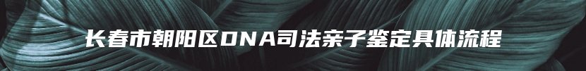 长春市朝阳区DNA司法亲子鉴定具体流程