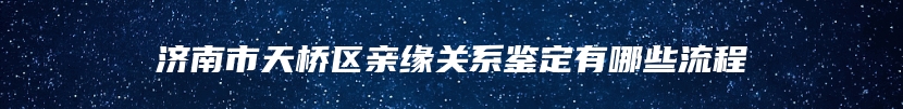 济南市天桥区亲缘关系鉴定有哪些流程