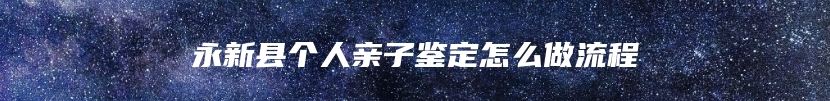 永新县个人亲子鉴定怎么做流程