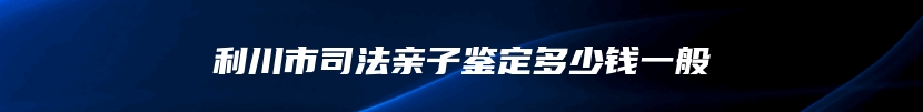 利川市司法亲子鉴定多少钱一般