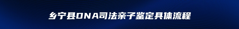 乡宁县DNA司法亲子鉴定具体流程