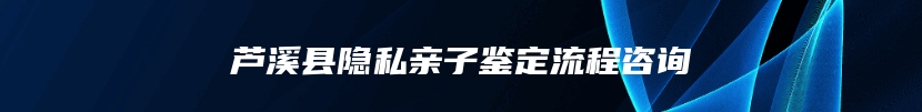 芦溪县隐私亲子鉴定流程咨询