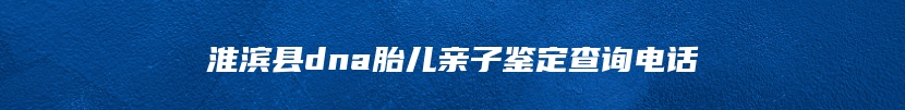 淮滨县dna胎儿亲子鉴定查询电话