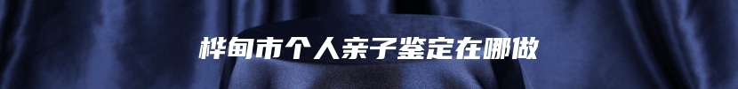 桦甸市个人亲子鉴定在哪做