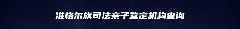 准格尔旗司法亲子鉴定机构查询