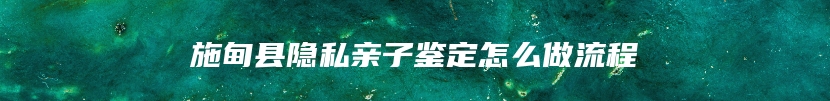 施甸县隐私亲子鉴定怎么做流程