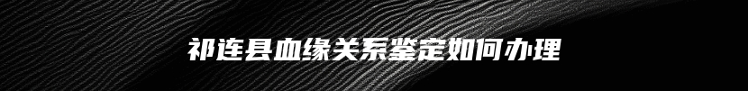 祁连县血缘关系鉴定如何办理