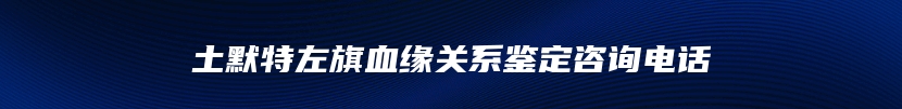 土默特左旗血缘关系鉴定咨询电话