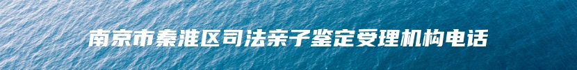 南京市秦淮区司法亲子鉴定受理机构电话