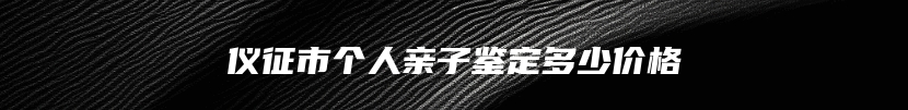 仪征市个人亲子鉴定多少价格
