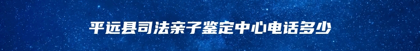 平远县司法亲子鉴定中心电话多少