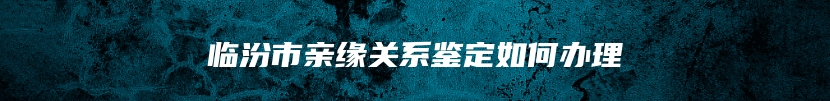 临汾市亲缘关系鉴定如何办理