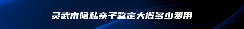 灵武市隐私亲子鉴定大概多少费用