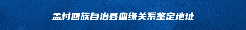 孟村回族自治县血缘关系鉴定地址