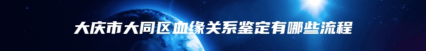 大庆市大同区血缘关系鉴定有哪些流程
