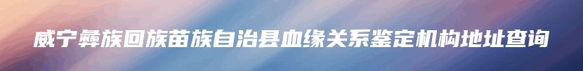 威宁彝族回族苗族自治县血缘关系鉴定机构地址查询