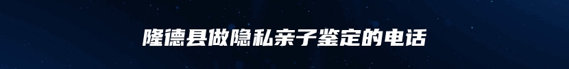 隆德县做隐私亲子鉴定的电话