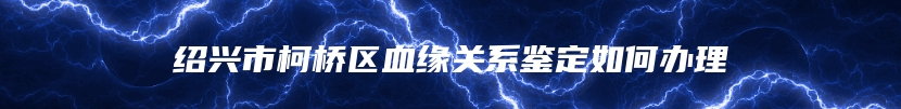 绍兴市柯桥区血缘关系鉴定如何办理