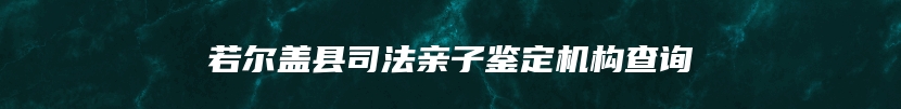 若尔盖县司法亲子鉴定机构查询