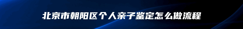 北京市朝阳区个人亲子鉴定怎么做流程