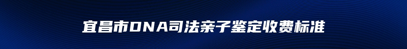 宜昌市DNA司法亲子鉴定收费标准