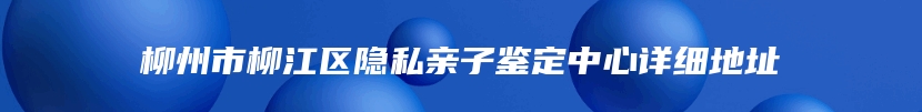 柳州市柳江区隐私亲子鉴定中心详细地址