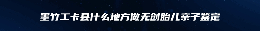墨竹工卡县什么地方做无创胎儿亲子鉴定