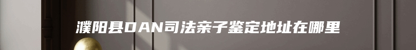 濮阳县DAN司法亲子鉴定地址在哪里