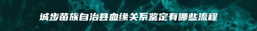 城步苗族自治县血缘关系鉴定有哪些流程