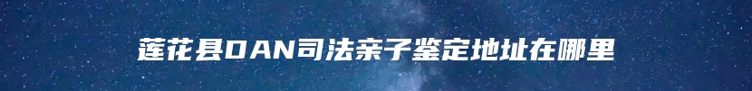 莲花县DAN司法亲子鉴定地址在哪里