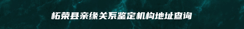 柘荣县亲缘关系鉴定机构地址查询