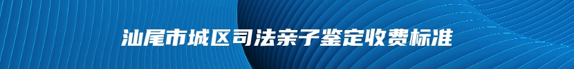 汕尾市城区司法亲子鉴定收费标准