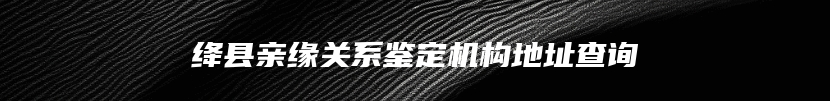 绛县亲缘关系鉴定机构地址查询