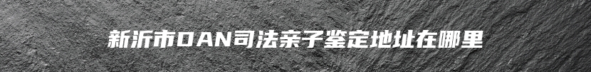 新沂市DAN司法亲子鉴定地址在哪里
