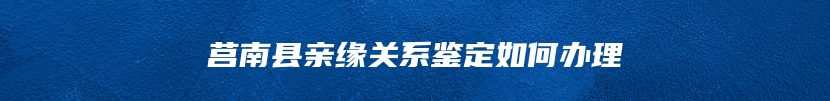 莒南县亲缘关系鉴定如何办理