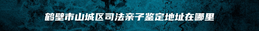 鹤壁市山城区司法亲子鉴定地址在哪里