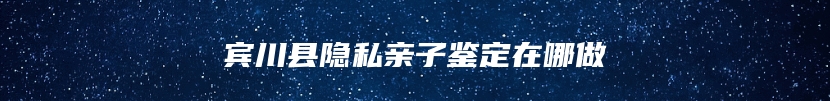 宾川县隐私亲子鉴定在哪做
