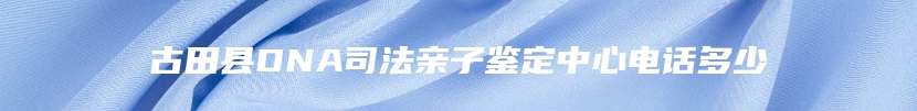 古田县DNA司法亲子鉴定中心电话多少