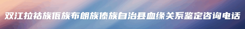 双江拉祜族佤族布朗族傣族自治县血缘关系鉴定咨询电话