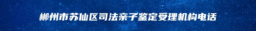 郴州市苏仙区司法亲子鉴定受理机构电话