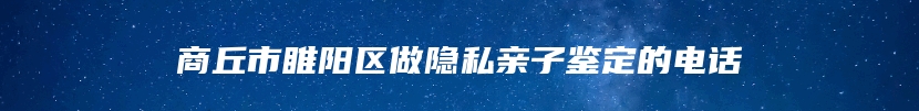 商丘市睢阳区做隐私亲子鉴定的电话