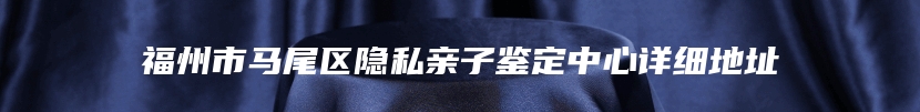 福州市马尾区隐私亲子鉴定中心详细地址