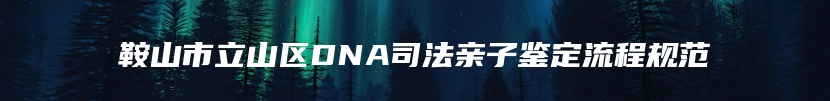 鞍山市立山区DNA司法亲子鉴定流程规范