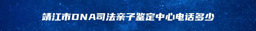 靖江市DNA司法亲子鉴定中心电话多少