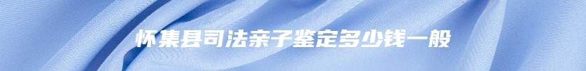 怀集县司法亲子鉴定多少钱一般