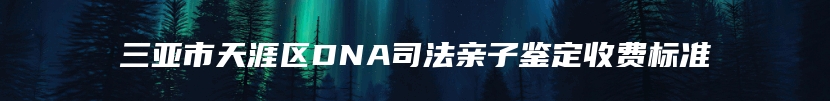 三亚市天涯区DNA司法亲子鉴定收费标准