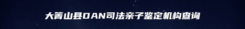 大箐山县DAN司法亲子鉴定机构查询