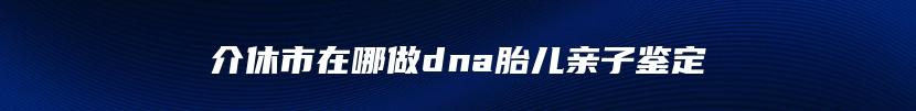 介休市在哪做dna胎儿亲子鉴定