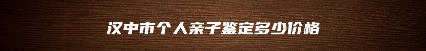 汉中市个人亲子鉴定多少价格